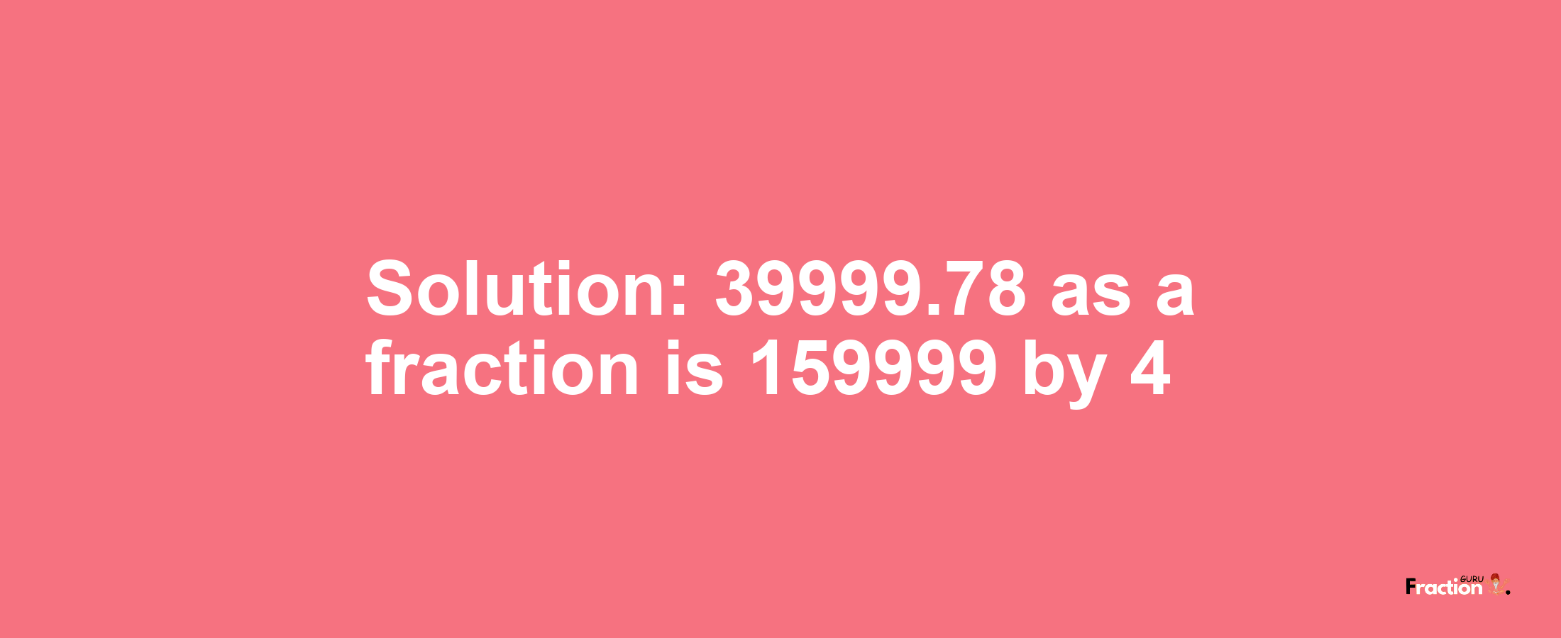 Solution:39999.78 as a fraction is 159999/4